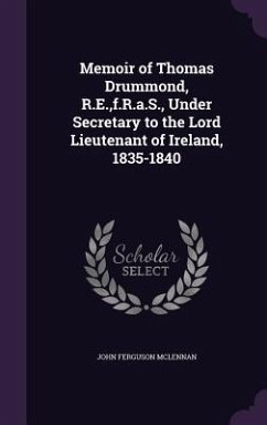 Memoir of Thomas Drummond, R.E., f.R.a.S., Under Secretary to the Lord Lieutenant of Ireland, 1835-1840 - Mclennan, John Ferguson
