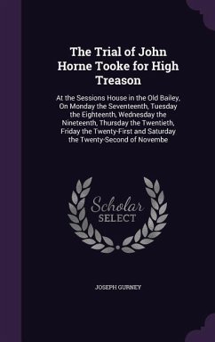 The Trial of John Horne Tooke for High Treason: At the Sessions House in the Old Bailey, On Monday the Seventeenth, Tuesday the Eighteenth, Wednesday - Gurney, Joseph