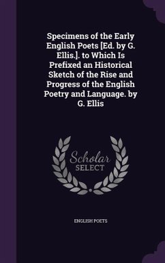 Specimens of the Early English Poets [Ed. by G. Ellis.]. to Which Is Prefixed an Historical Sketch of the Rise and Progress of the English Poetry and - Poets, English