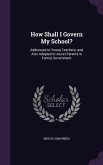 How Shall I Govern My School?: Addressed to Young Teachers; and Also Adapted to Assist Parents in Family Government