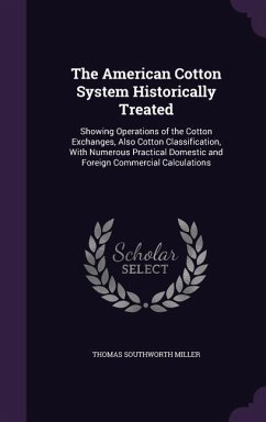 The American Cotton System Historically Treated: Showing Operations of the Cotton Exchanges, Also Cotton Classification, With Numerous Practical Domes - Miller, Thomas Southworth