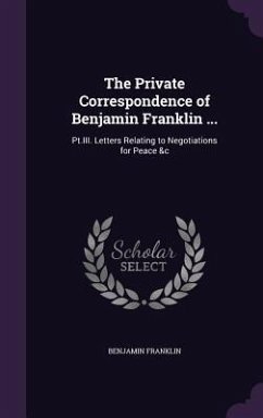 The Private Correspondence of Benjamin Franklin ...: Pt.III. Letters Relating to Negotiations for Peace &c - Franklin, Benjamin