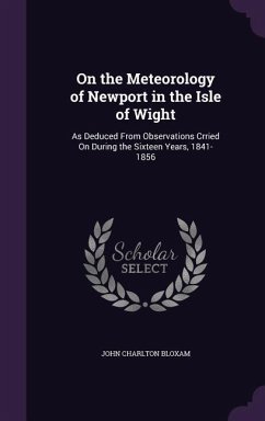 On the Meteorology of Newport in the Isle of Wight: As Deduced From Observations Crried On During the Sixteen Years, 1841-1856 - Bloxam, John Charlton