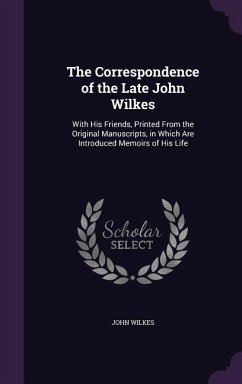 The Correspondence of the Late John Wilkes: With His Friends, Printed From the Original Manuscripts, in Which Are Introduced Memoirs of His Life - Wilkes, John