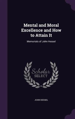 Mental and Moral Excellence and How to Attain It: Memorials of John Hessel - Hessel, John