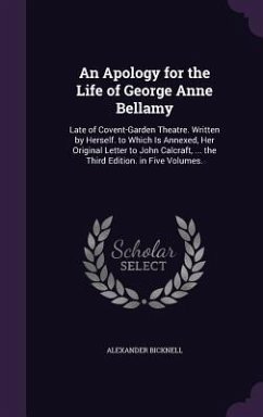 An Apology for the Life of George Anne Bellamy: Late of Covent-Garden Theatre. Written by Herself. to Which Is Annexed, Her Original Letter to John C - Bicknell, Alexander