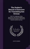 The Student's Manual of Exercises for Translating Into German: With Full Vocabulary, Notes, References, and General Suggestions. Prepared and Arranged