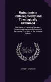 Unitarianism Philosophically and Theologically Examined: In a Series of Periodical Numbers; Comprising a Complete Refutation of the Leading Principles