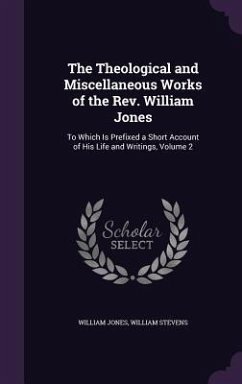 The Theological and Miscellaneous Works of the Rev. William Jones: To Which Is Prefixed a Short Account of His Life and Writings, Volume 2 - Jones, William; Stevens, William