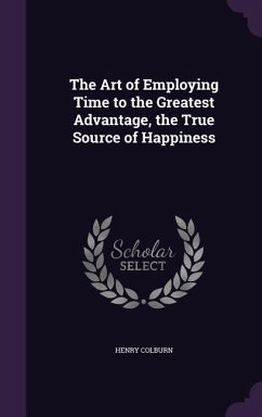 The Art of Employing Time to the Greatest Advantage, the True Source of Happiness - Colburn, Henry