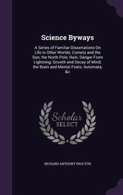 Science Byways: A Series of Familiar Dissertations On Life in Other Worlds; Comets and the Sun; the North Pole; Rain; Danger From Ligh - Proctor, Richard Anthony