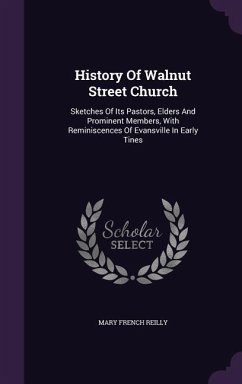 History Of Walnut Street Church: Sketches Of Its Pastors, Elders And Prominent Members, With Reminiscences Of Evansville In Early Tines - Reilly, Mary French