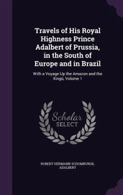 Travels of His Royal Highness Prince Adalbert of Prussia, in the South of Europe and in Brazil: With a Voyage Up the Amazon and the Xingú, Volume 1 - Schomburgk, Robert Hermann; Adalbert