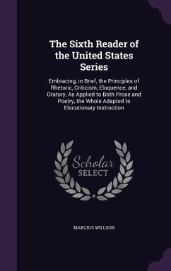 The Sixth Reader of the United States Series: Embracing, in Brief, the Principles of Rhetoric, Criticism, Eloquence, and Oratory, As Applied to Both P - Willson, Marcius
