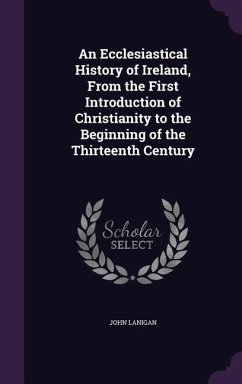 An Ecclesiastical History of Ireland, From the First Introduction of Christianity to the Beginning of the Thirteenth Century - Lanigan, John