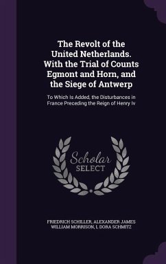 The Revolt of the United Netherlands. With the Trial of Counts Egmont and Horn, and the Siege of Antwerp: To Which Is Added, the Disturbances in Franc - Schiller, Friedrich; Morrison, Alexander James William; Schmitz, L. Dora