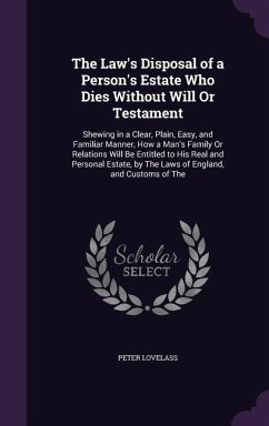 The Law's Disposal of a Person's Estate Who Dies Without Will Or Testament: Shewing in a Clear, Plain, Easy, and Familiar Manner, How a Man's Family O - Lovelass, Peter