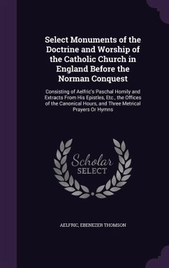 Select Monuments of the Doctrine and Worship of the Catholic Church in England Before the Norman Conquest: Consisting of Aelfric's Paschal Homily and - Aelfric; Thomson, Ebenezer