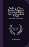 The Lives of Those Eminent Antiquaries John Leland, Thomas Hearne, and Anthony À Wood: The Life of Mr. Anthony À Wood