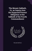 The Mosaic Sabbath, Or, an Inquiry Into the Supposed Present Obligation of the Sabbath of the Fourth Commandment