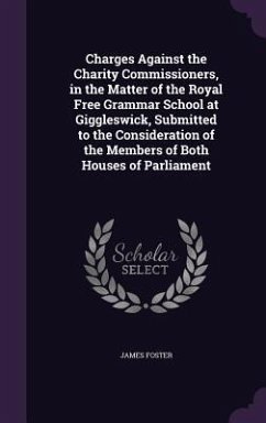 Charges Against the Charity Commissioners, in the Matter of the Royal Free Grammar School at Giggleswick, Submitted to the Consideration of the Members of Both Houses of Parliament - Foster, James