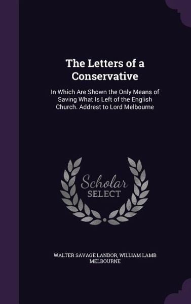 The Letters of a Conservative: In Which Are Shown the Only Means of Saving What Is Left of the English Church. Addrest to Lord Melbourne The Letters of a Conservative: In Which Are Shown the Only Means of Saving What Is Left of the English Church. Addrest to Lord Melbourne