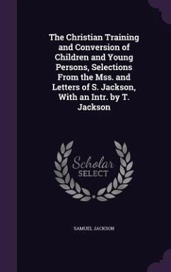 The Christian Training and Conversion of Children and Young Persons, Selections From the Mss. and Letters of S. Jackson, With an Intr. by T. Jackson - Jackson, Samuel