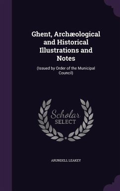 Ghent, Archæological and Historical Illustrations and Notes: (Issued by Order of the Municipal Council) - Leakey, Arundell