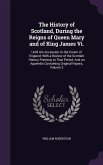 The History of Scotland, During the Reigns of Queen Mary and of King James Vi.: Until His Accession to the Crown of England: With a Review of the Scot