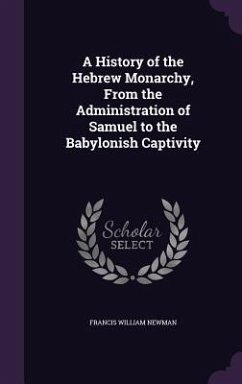 A History of the Hebrew Monarchy, From the Administration of Samuel to the Babylonish Captivity - Newman, Francis William