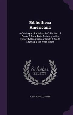 Bibliotheca Americana: A Catalogue of a Valuable Collection of Books & Pamphlets Relating to the History & Geography of North & South America - Smith, John Russell