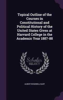 Topical Outline of the Courses in Constitutional and Political History of the United States Given at Harvard College in the Academic Year 1887-88 - Hart, Albert Bushnell