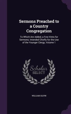 Sermons Preached to a Country Congregation: To Which Are Added, a Few Hints for Sermons; Intended Chiefly for the Use of the Younger Clergy, Volume 1 - Gilpin, William