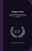 Insignia Vitae: Or, Broad Principles and Practical Conclusions; Five Essays On Life and Character
