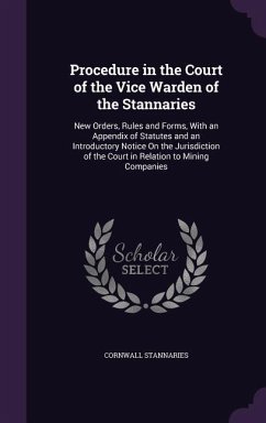 Procedure in the Court of the Vice Warden of the Stannaries: New Orders, Rules and Forms, With an Appendix of Statutes and an Introductory Notice On t - Stannaries, Cornwall