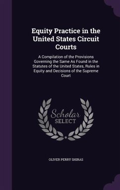 Equity Practice in the United States Circuit Courts: A Compilation of the Provisions Governing the Same As Found in the Statutes of the United States, - Shiras, Oliver Perry