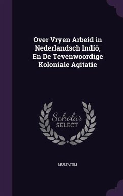 Over Vryen Arbeid in Nederlandsch Indiö, En De Tevenwoordige Koloniale Agitatie - Multatuli