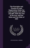 The Principles and Practice of Land Registration Under the Land Transfer Acts, 1875 and 1897, With the Text of the Acts, and the Rules and Fee Order o