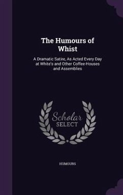 The Humours of Whist: A Dramatic Satire, As Acted Every Day at White's and Other Coffee-Houses and Assemblies - Humours