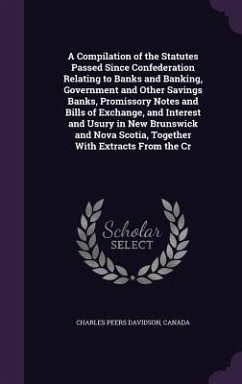 A Compilation of the Statutes Passed Since Confederation Relating to Banks and Banking, Government and Other Savings Banks, Promissory Notes and Bil - Davidson, Charles Peers