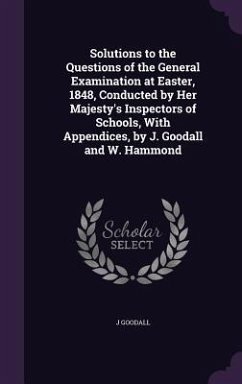 Solutions to the Questions of the General Examination at Easter, 1848, Conducted by Her Majesty's Inspectors of Schools, With Appendices, by J. Goodal - Goodall, J.