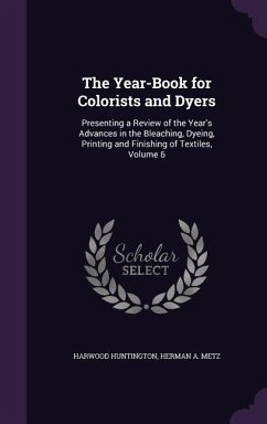 The Year-Book for Colorists and Dyers: Presenting a Review of the Year's Advances in the Bleaching, Dyeing, Printing and Finishing of Textiles, Volume - Huntington, Harwood; Metz, Herman A.