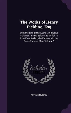 The Works of Henry Fielding, Esq: With the Life of the Author. in Twelve Volumes. a New Edition. to Which Is Now First Added, the Fathers; Or, the Goo - Murphy, Arthur