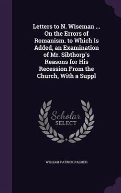 Letters to N. Wiseman ... On the Errors of Romanism. to Which Is Added, an Examination of Mr. Sibthorp's Reasons for His Recession From the Church, Wi - Palmer, William Patrick
