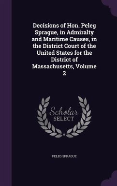 Decisions of Hon. Peleg Sprague, in Admiralty and Maritime Causes, in the District Court of the United States for the District of Massachusetts, Volume 2 - Sprague, Peleg