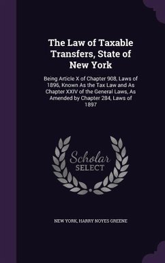 The Law of Taxable Transfers, State of New York: Being Article X of Chapter 908, Laws of 1896, Known As the Tax Law and As Chapter XXIV of the General - York, New; Greene, Harry Noyes