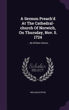 A Sermon Preach'd At The Cathedral-church Of Norwich, On Thursday, Nov. 5. 1724: ... By William Sutton, - Sutton, William