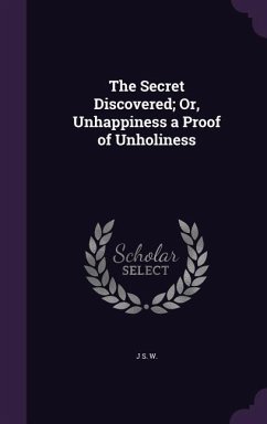 The Secret Discovered; Or, Unhappiness a Proof of Unholiness - W, J. S.