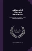 A Manual of Telegraph Construction: The Mechanical Elements of Electric Telegraph Engineering