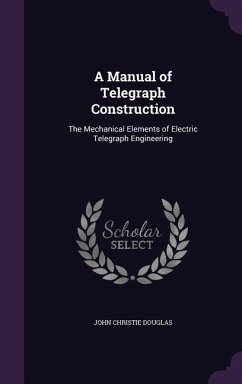 A Manual of Telegraph Construction: The Mechanical Elements of Electric Telegraph Engineering - Douglas, John Christie